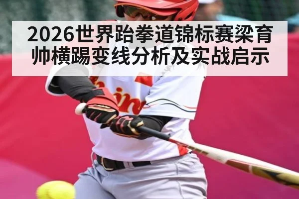 2026世界跆拳道锦标赛梁育帅横踢变线分析及实战启示