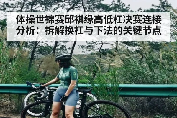 体操世锦赛邱祺缘高低杠决赛连接分析：拆解换杠与下法的关键节点