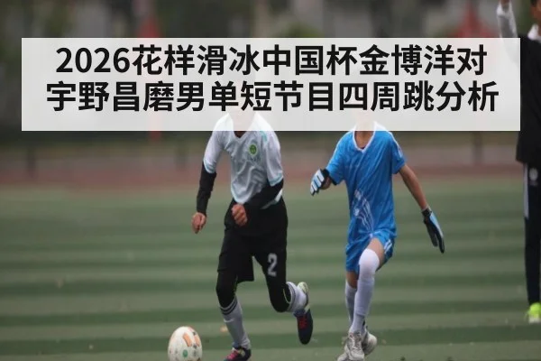 2026花样滑冰中国杯金博洋对宇野昌磨男单短节目四周跳分析