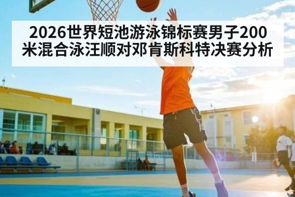 2026世界短池游泳锦标赛男子200米混合泳汪顺对邓肯斯科特决赛分析