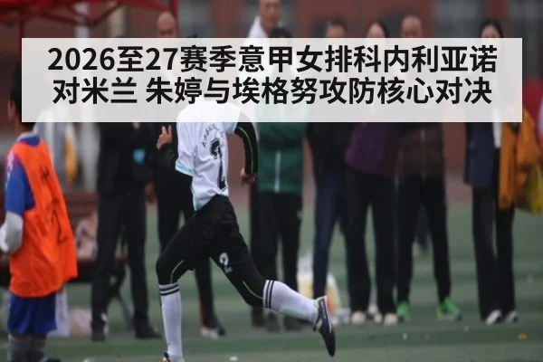 2026至27赛季意甲女排科内利亚诺对米兰 朱婷与埃格努攻防核心对决